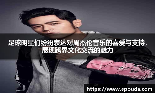 足球明星们纷纷表达对周杰伦音乐的喜爱与支持，展现跨界文化交流的魅力